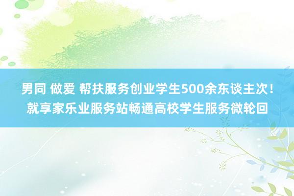 男同 做爱 帮扶服务创业学生500余东谈主次！就享家乐业服务站畅通高校学生服务微轮回