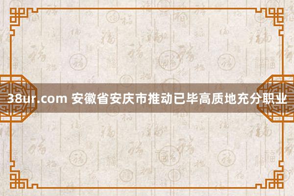 38ur.com 安徽省安庆市推动已毕高质地充分职业