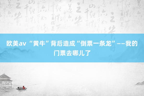 欧美av “黄牛”背后造成“倒票一条龙”——我的门票去哪儿了