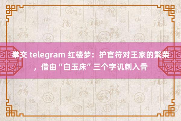 拳交 telegram 红楼梦：护官符对王家的繁荣，借由“白玉床”三个字讥刺入骨