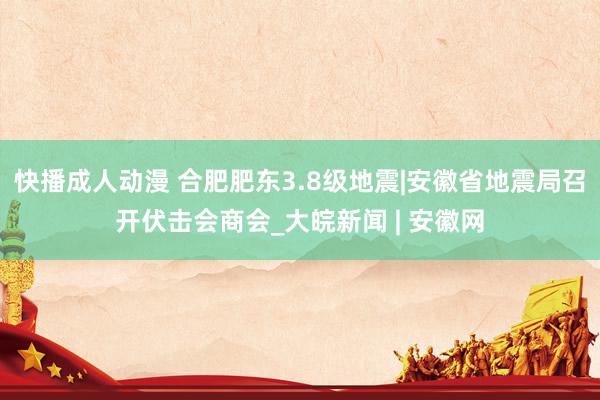 快播成人动漫 合肥肥东3.8级地震|安徽省地震局召开伏击会商会_大皖新闻 | 安徽网