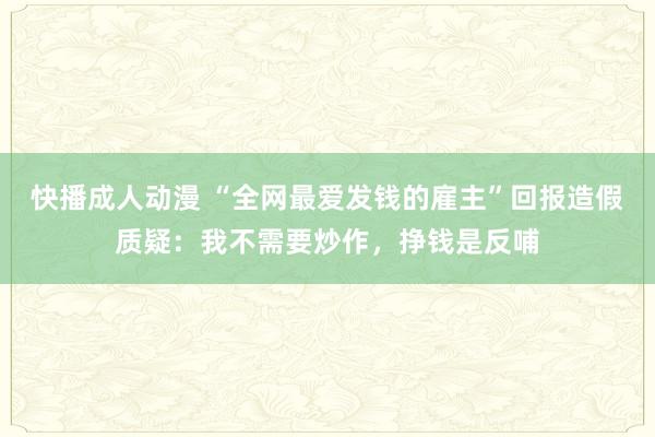 快播成人动漫 “全网最爱发钱的雇主”回报造假质疑：我不需要炒作，挣钱是反哺