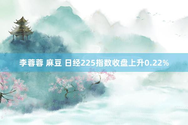 李蓉蓉 麻豆 日经225指数收盘上升0.22%