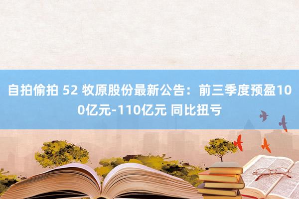 自拍偷拍 52 牧原股份最新公告：前三季度预盈100亿元-110亿元 同比扭亏