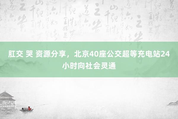 肛交 哭 资源分享，北京40座公交超等充电站24小时向社会灵通