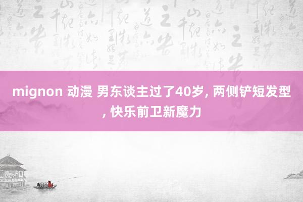 mignon 动漫 男东谈主过了40岁， 两侧铲短发型， 快乐前卫新魔力