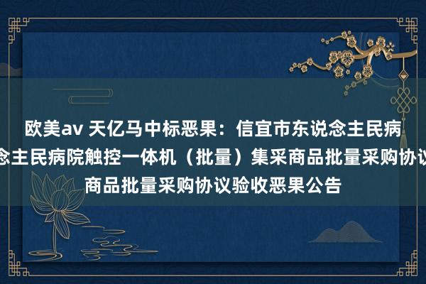 欧美av 天亿马中标恶果：信宜市东说念主民病院信宜市东说念主民病院触控一体机（批量）集采商品批量采购协议验收恶果公告