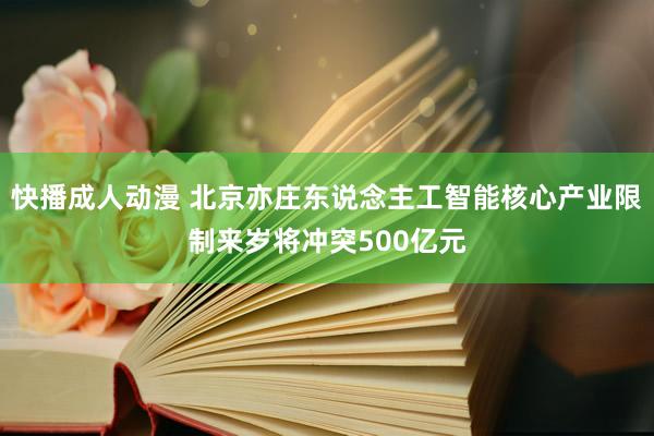 快播成人动漫 北京亦庄东说念主工智能核心产业限制来岁将冲突500亿元