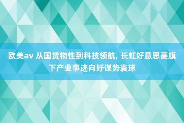 欧美av 从国货物性到科技领航， 长虹好意思菱旗下产业事迹向好谋势寰球