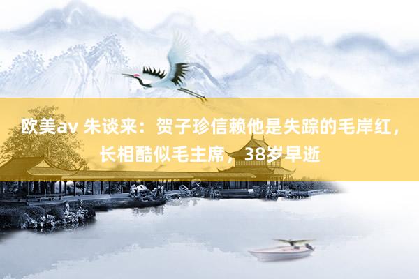 欧美av 朱谈来：贺子珍信赖他是失踪的毛岸红，长相酷似毛主席，38岁早逝