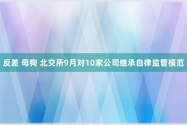 反差 母狗 北交所9月对10家公司继承自律监管模范