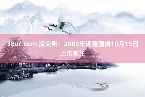 38ur.com 深交所：2003年调整国债10月15日上市来往