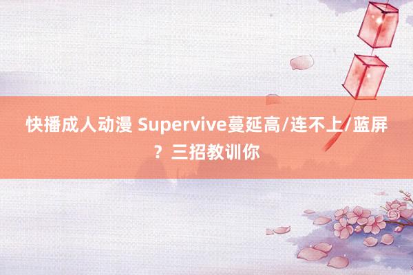 快播成人动漫 Supervive蔓延高/连不上/蓝屏？三招教训你