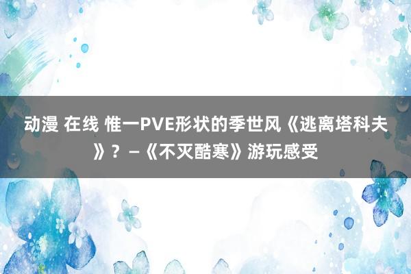 动漫 在线 惟一PVE形状的季世风《逃离塔科夫》？—《不灭酷寒》游玩感受