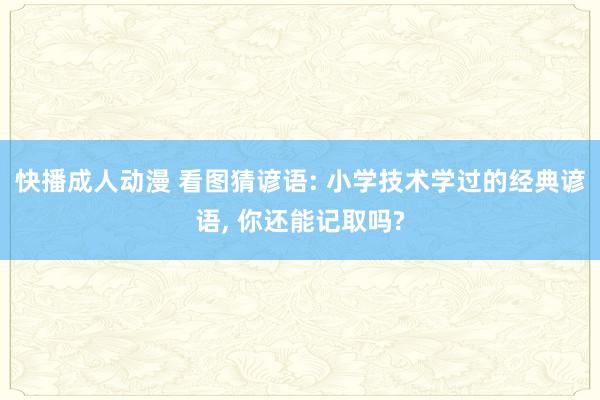 快播成人动漫 看图猜谚语: 小学技术学过的经典谚语， 你还能记取吗?