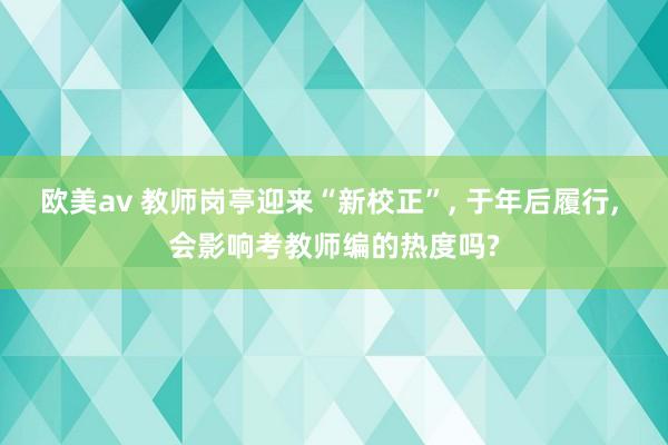 欧美av 教师岗亭迎来“新校正”， 于年后履行， 会影响考教师编的热度吗?