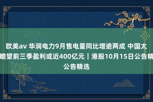 欧美av 华润电力9月售电量同比增逾两成 中国太保瞻望前三季盈利或近400亿元｜港股10月15日公告精选