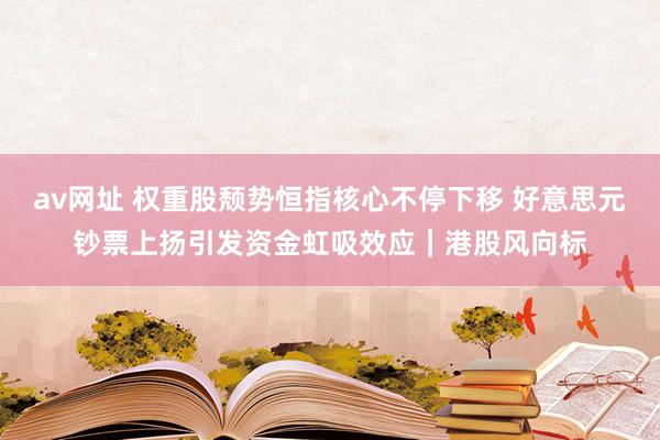 av网址 权重股颓势恒指核心不停下移 好意思元钞票上扬引发资金虹吸效应｜港股风向标