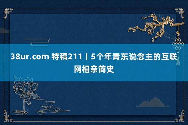 38ur.com 特稿211丨5个年青东说念主的互联网相亲简史