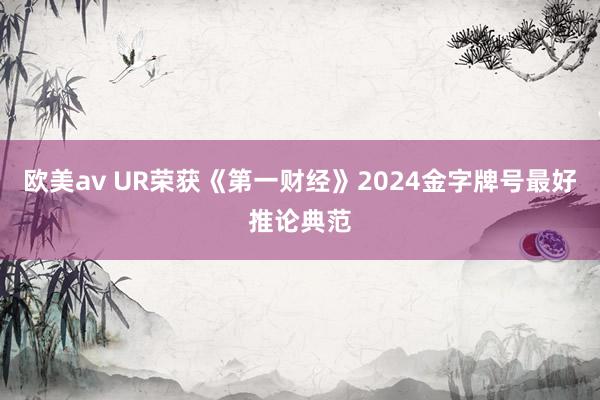 欧美av UR荣获《第一财经》2024金字牌号最好推论典范