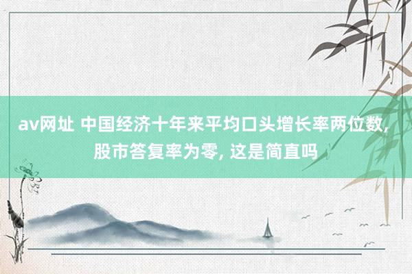 av网址 中国经济十年来平均口头增长率两位数， 股市答复率为零， 这是简直吗