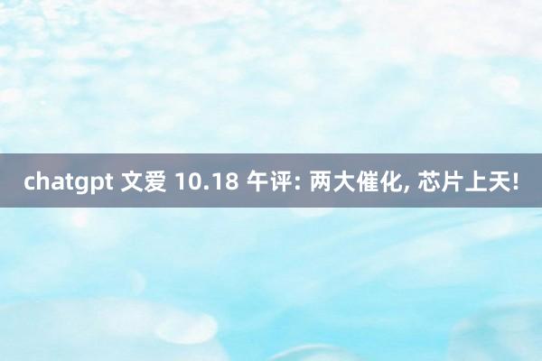 chatgpt 文爱 10.18 午评: 两大催化， 芯片上天!