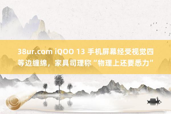 38ur.com iQOO 13 手机屏幕经受视觉四等边缠绵，家具司理称“物理上还要悉力”