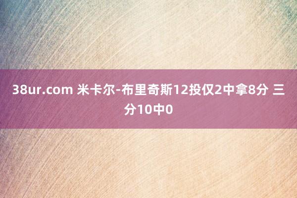 38ur.com 米卡尔-布里奇斯12投仅2中拿8分 三分10中0