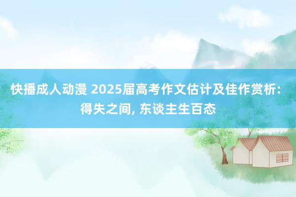 快播成人动漫 2025届高考作文估计及佳作赏析: 得失之间， 东谈主生百态