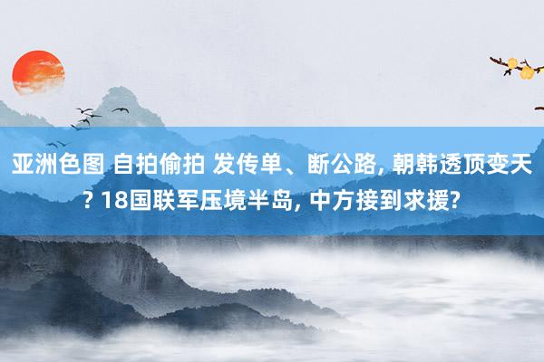 亚洲色图 自拍偷拍 发传单、断公路， 朝韩透顶变天? 18国联军压境半岛， 中方接到求援?