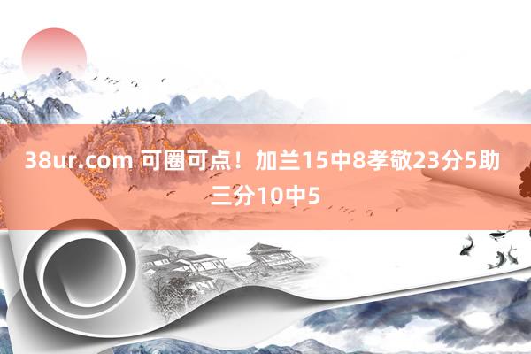 38ur.com 可圈可点！加兰15中8孝敬23分5助 三分10中5