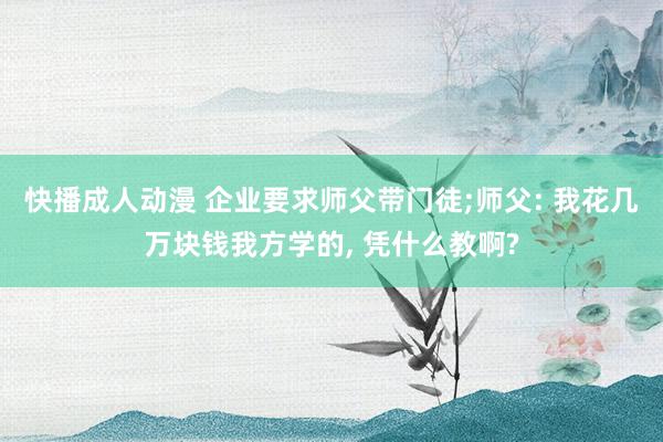 快播成人动漫 企业要求师父带门徒;师父: 我花几万块钱我方学的， 凭什么教啊?