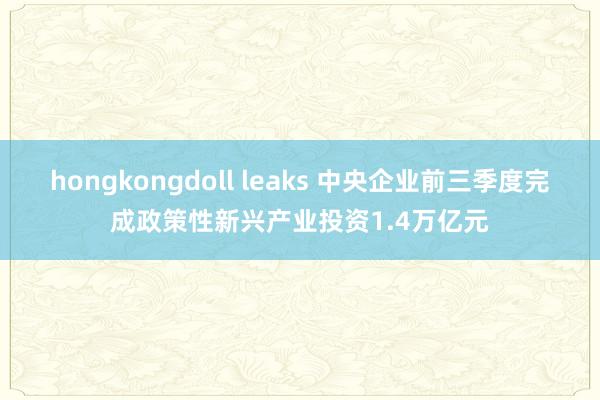 hongkongdoll leaks 中央企业前三季度完成政策性新兴产业投资1.4万亿元