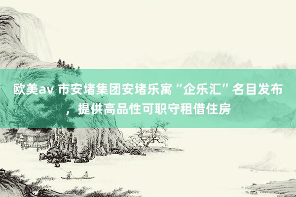 欧美av 市安堵集团安堵乐寓“企乐汇”名目发布，提供高品性可职守租借住房