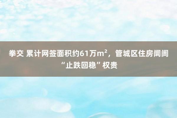 拳交 累计网签面积约61万m²，管城区住房阛阓“止跌回稳”权贵