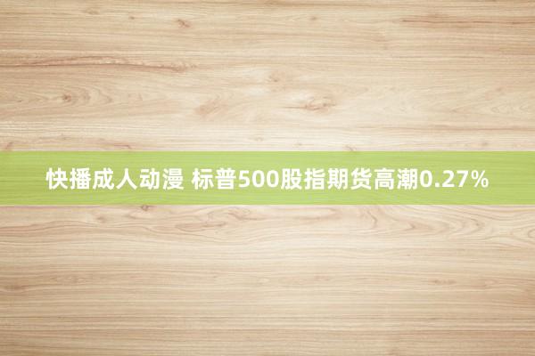 快播成人动漫 标普500股指期货高潮0.27%