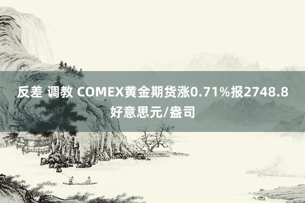 反差 调教 COMEX黄金期货涨0.71%报2748.8好意思元/盎司