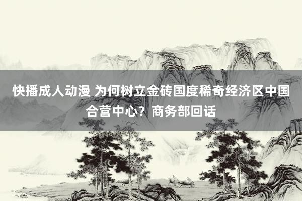 快播成人动漫 为何树立金砖国度稀奇经济区中国合营中心？商务部回话