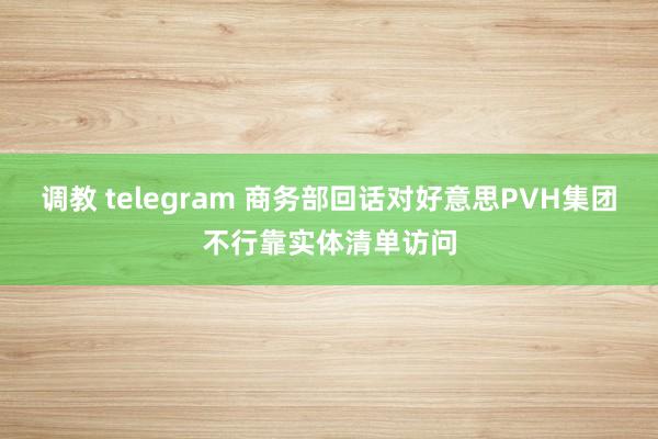 调教 telegram 商务部回话对好意思PVH集团不行靠实体清单访问