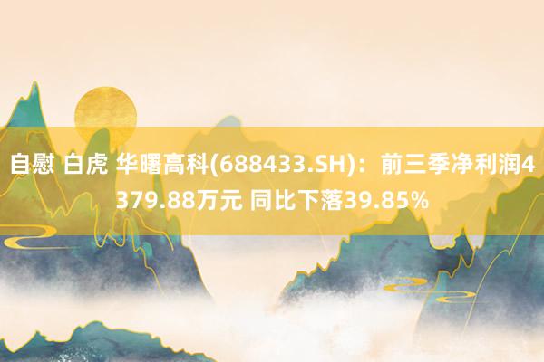 自慰 白虎 华曙高科(688433.SH)：前三季净利润4379.88万元 同比下落39.85%