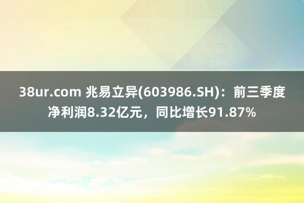 38ur.com 兆易立异(603986.SH)：前三季度净利润8.32亿元，同比增长91.87%