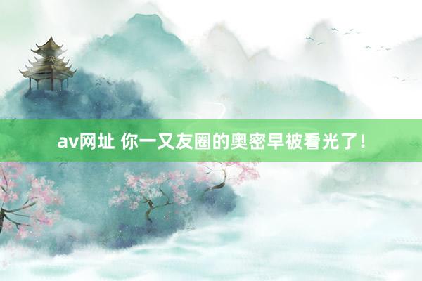 av网址 你一又友圈的奥密早被看光了！