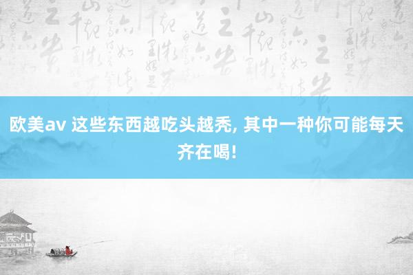 欧美av 这些东西越吃头越秃， 其中一种你可能每天齐在喝!