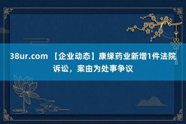 38ur.com 【企业动态】康缘药业新增1件法院诉讼，案由为处事争议