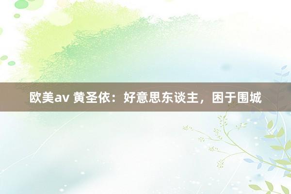 欧美av 黄圣依：好意思东谈主，困于围城