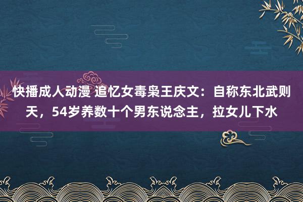 快播成人动漫 追忆女毒枭王庆文：自称东北武则天，54岁养数十个男东说念主，拉女儿下水