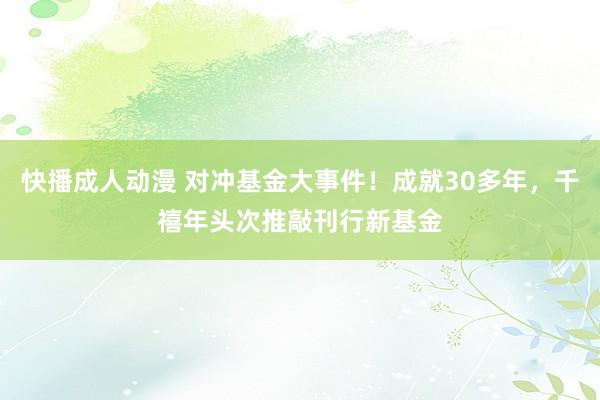 快播成人动漫 对冲基金大事件！成就30多年，千禧年头次推敲刊行新基金