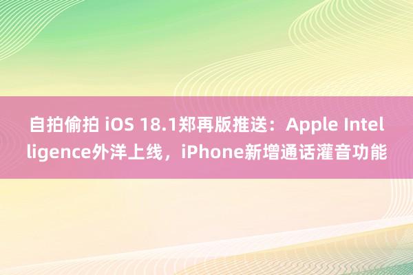 自拍偷拍 iOS 18.1郑再版推送：Apple Intelligence外洋上线，iPhone新增通话灌音功能