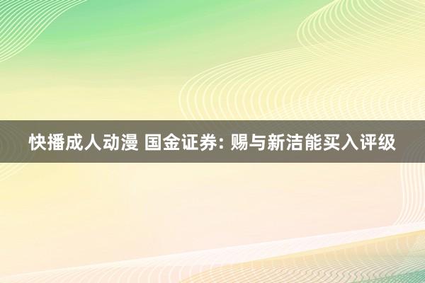 快播成人动漫 国金证券: 赐与新洁能买入评级