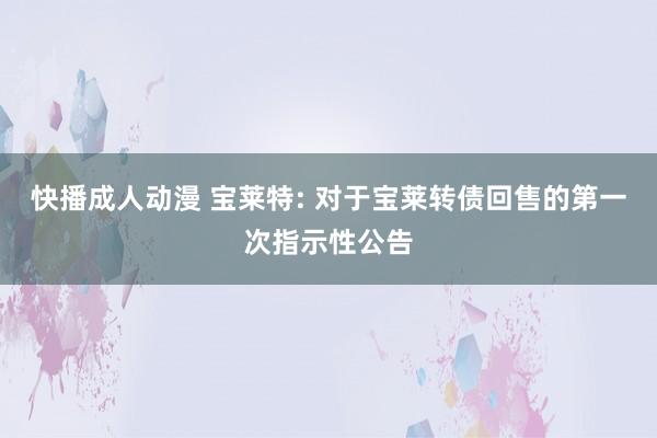 快播成人动漫 宝莱特: 对于宝莱转债回售的第一次指示性公告